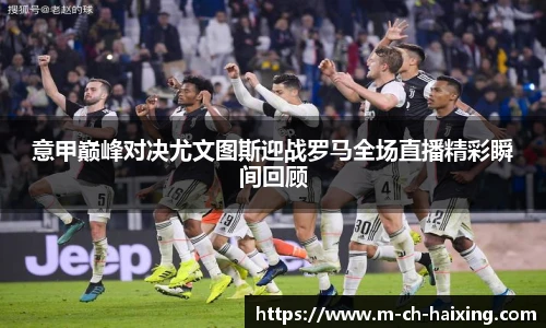 意甲巅峰对决尤文图斯迎战罗马全场直播精彩瞬间回顾