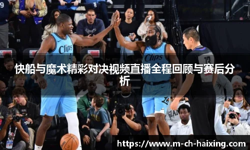 快船与魔术精彩对决视频直播全程回顾与赛后分析