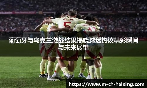 葡萄牙与乌克兰激战结果揭晓球迷热议精彩瞬间与未来展望
