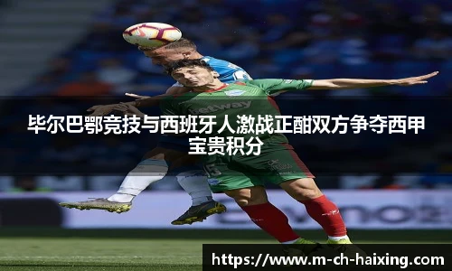 毕尔巴鄂竞技与西班牙人激战正酣双方争夺西甲宝贵积分